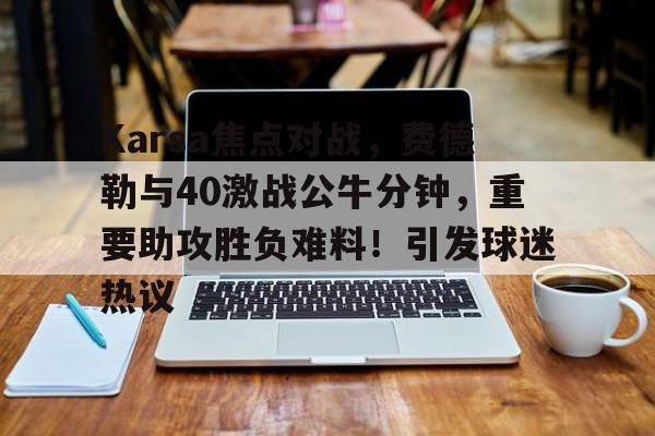 yabo sports-包含Karsa焦点对战，费德勒与40激战公牛分钟，重要助攻胜负难料！引发球迷热议的词条-yabo sports