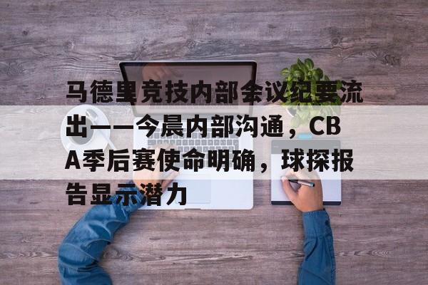 关于马德里竞技内部会议纪要流出——今晨内部沟通，CBA季后赛使命明确，球探报告显示潜力的信息